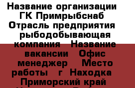  › Название организации ­ ГК Примрыбснаб › Отрасль предприятия ­ рыбодобывающая компания › Название вакансии ­ Офис-менеджер  › Место работы ­ г. Находка - Приморский край, Находка г. Работа » Вакансии   
